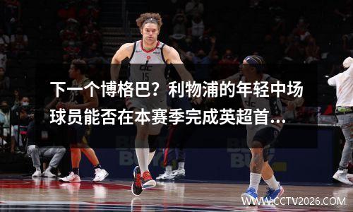 下一个博格巴？利物浦的年轻中场球员能否在本赛季完成英超首秀？