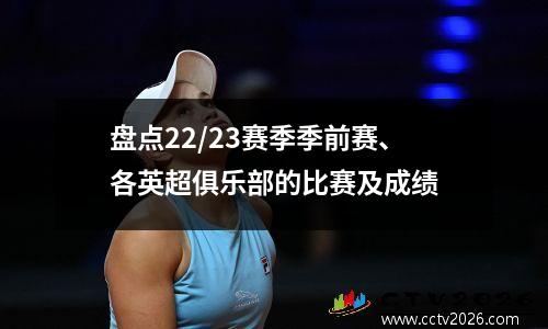 盘点22/23赛季季前赛、各英超俱乐部的比赛及成绩