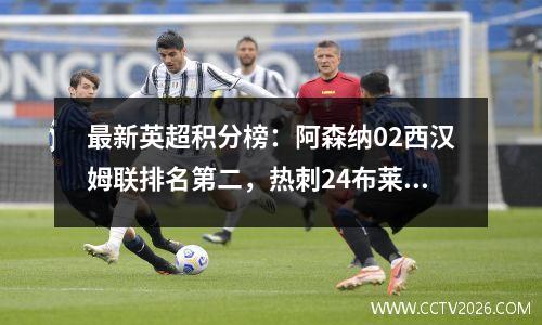 最新英超积分榜：阿森纳02西汉姆联排名第二，热刺24布莱顿排名第五