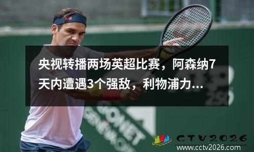 央视转播两场英超比赛，阿森纳7天内遭遇3个强敌，利物浦力争超越曼城