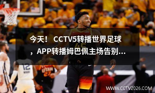 今天！ CCTV5转播世界足球，APP转播姆巴佩主场告别赛+张志臻亮相ATP
