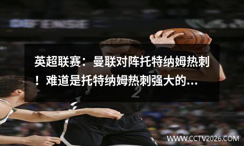 英超联赛：曼联对阵托特纳姆热刺！难道是托特纳姆热刺强大的错觉？为什么我期待曼联