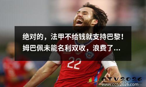 绝对的，法甲不给钱就支持巴黎！姆巴佩未能名利双收，浪费了5500万