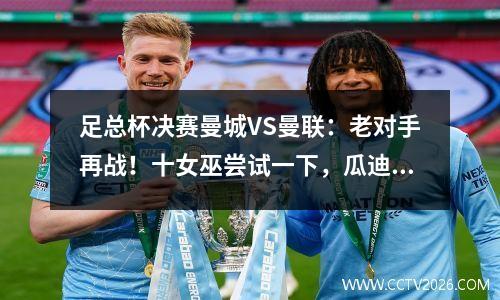 足总杯决赛曼城VS曼联：老对手再战！十女巫尝试一下，瓜迪奥拉的目标是卫冕
