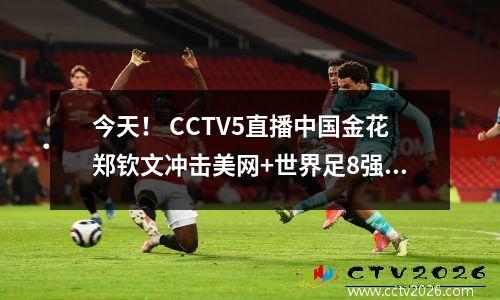今天！ CCTV5直播中国金花郑钦文冲击美网+世界足8强，APP转战法甲