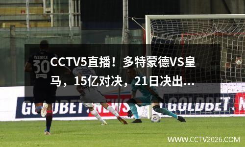 CCTV5直播！多特蒙德VS皇马，15亿对决，21日决出22名首发，告别两位巨星