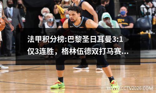 法甲积分榜:巴黎圣日耳曼3:1仅3连胜，格林伍德双打马赛3:1第2