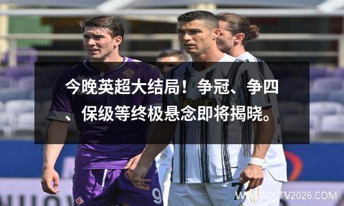 今晚英超大结局！争冠、争四、保级等终极悬念即将揭晓。