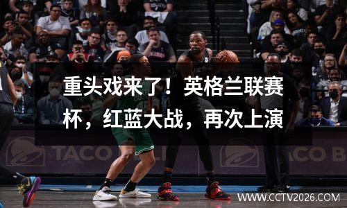 重头戏来了！英格兰联赛杯，红蓝大战，再次上演