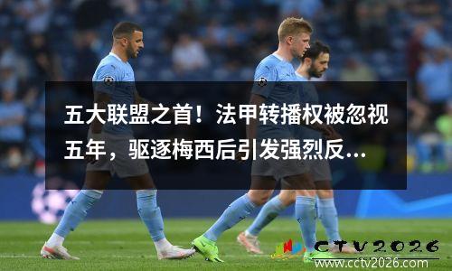 五大联盟之首！法甲转播权被忽视五年，驱逐梅西后引发强烈反对
