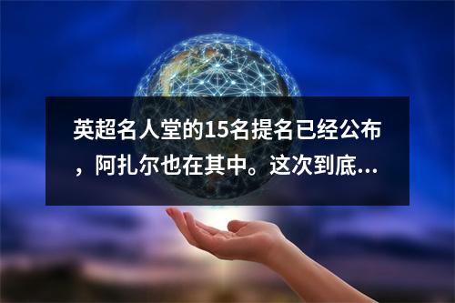 英超名人堂的15名提名已经公布，阿扎尔也在其中。这次到底谁能真正入选呢？