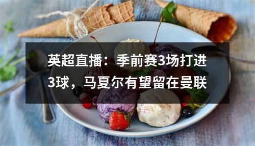 英超直播：季前赛3场打进3球，马夏尔有望留在曼联