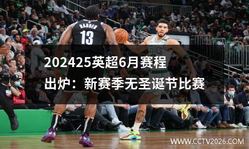 202425英超6月赛程出炉：新赛季无圣诞节比赛