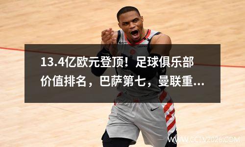 13.4亿欧元登顶！足球俱乐部价值排名，巴萨第七，曼联重回前十