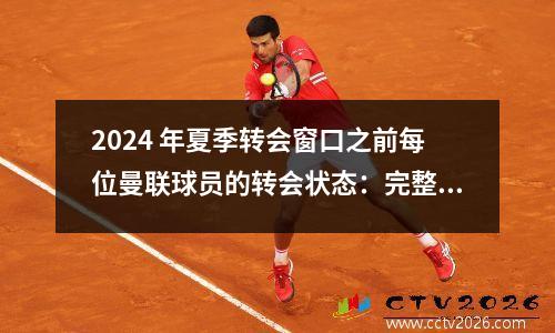 2024 年夏季转会窗口之前每位曼联球员的转会状态：完整指南