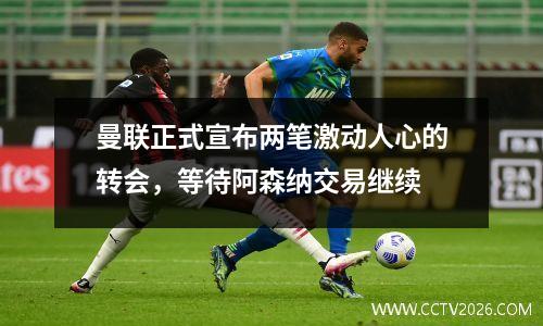 曼联正式宣布两笔激动人心的转会，等待阿森纳交易继续