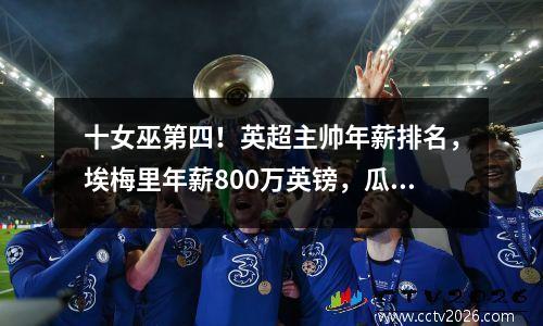 十女巫第四！英超主帅年薪排名，埃梅里年薪800万英镑，瓜迪奥拉笑逐颜开