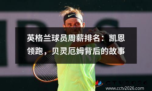 英格兰球员周薪排名：凯恩领跑，贝灵厄姆背后的故事