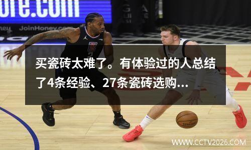买瓷砖太难了。有体验过的人总结了4条经验、27条瓷砖选购细节和推荐品牌。