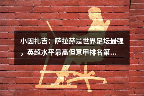 小因扎吉：萨拉赫是世界足坛最强，英超水平最高但意甲排名第二