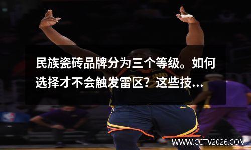 民族瓷砖品牌分为三个等级。如何选择才不会触发雷区？这些技巧非常有用