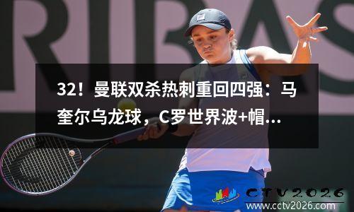 32！曼联双杀热刺重回四强：马奎尔乌龙球，C罗世界波+帽子戏法命中最终进球