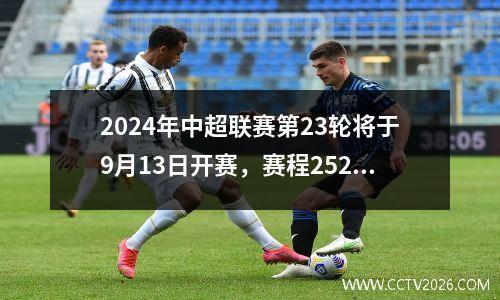 2024年中超联赛第23轮将于9月13日开赛，赛程2526轮。
