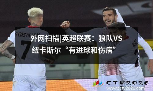外网扫描|英超联赛：狼队VS 纽卡斯尔“有进球和伤病”