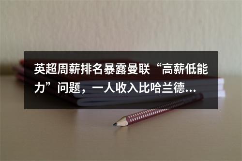 英超周薪排名暴露曼联“高薪低能力”问题，一人收入比哈兰德还多