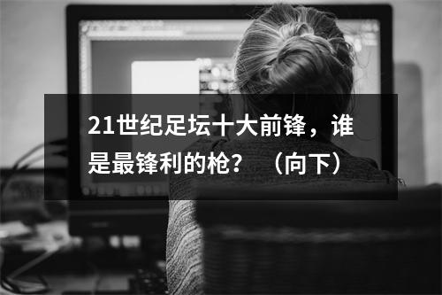 21世纪足坛十大前锋，谁是最锋利的枪？ （向下）