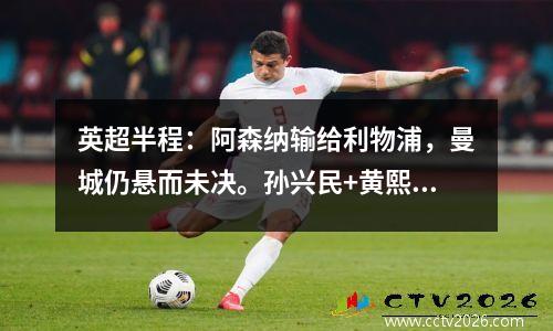 英超半程：阿森纳输给利物浦，曼城仍悬而未决。孙兴民+黄熙灿=21个进球