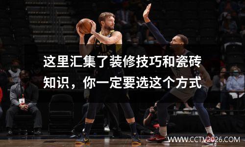 这里汇集了装修技巧和瓷砖知识，你一定要选这个方式