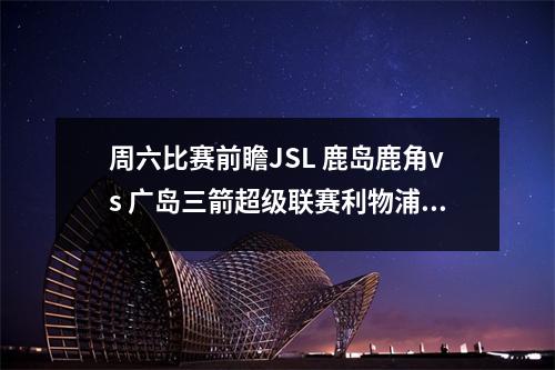 周六比赛前瞻JSL 鹿岛鹿角vs 广岛三箭超级联赛利物浦vs 诺丁汉森林