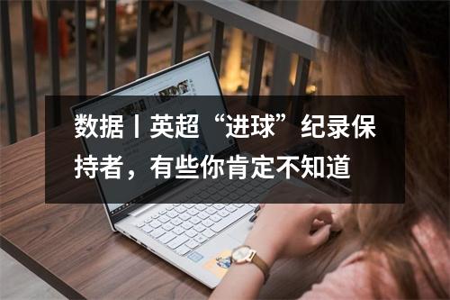 数据丨英超“进球”纪录保持者，有些你肯定不知道