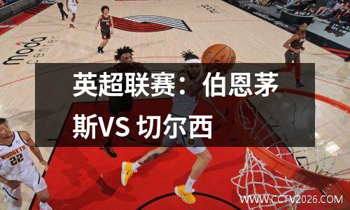 英超联赛：伯恩茅斯VS 切尔西