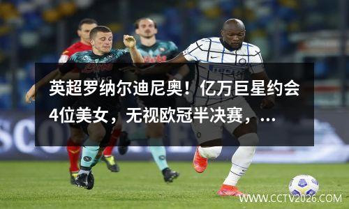 英超罗纳尔迪尼奥！亿万巨星约会4位美女，无视欧冠半决赛，赛前问模特