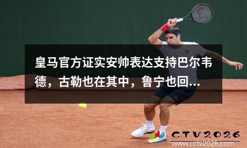 皇马官方证实安帅表达支持巴尔韦德，古勒也在其中，鲁宁也回应