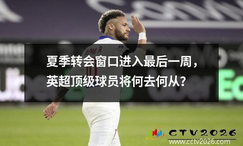 夏季转会窗口进入最后一周，英超顶级球员将何去何从？