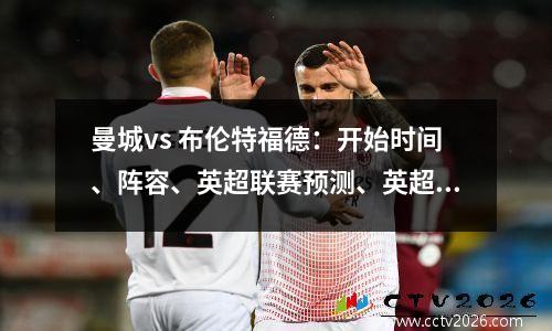 曼城vs 布伦特福德：开始时间、阵容、英超联赛预测、英超联赛日程