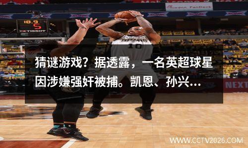 猜谜游戏？据透露，一名英超球星因涉嫌强奸被捕。凯恩、孙兴慜等人受到怀疑