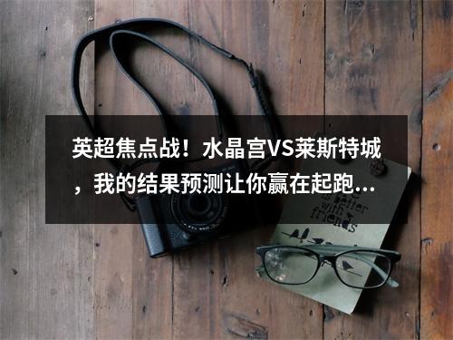 英超焦点战！水晶宫VS莱斯特城，我的结果预测让你赢在起跑线上！