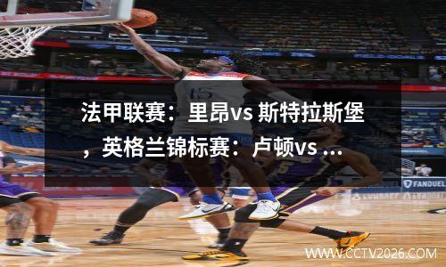 法甲联赛：里昂vs 斯特拉斯堡，英格兰锦标赛：卢顿vs 女王公园巡游者队简单预测