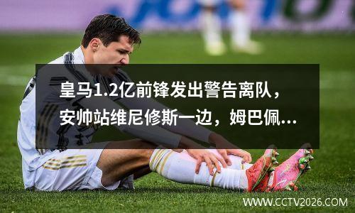 皇马1.2亿前锋发出警告离队，安帅站维尼修斯一边，姆巴佩只打中锋