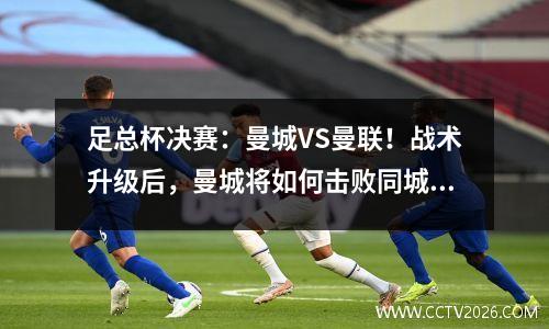 足总杯决赛：曼城VS曼联！战术升级后，曼城将如何击败同城对手？