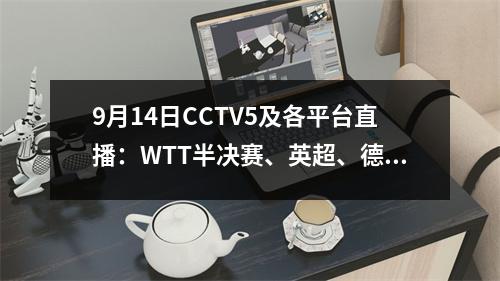 9月14日CCTV5及各平台直播：WTT半决赛、英超、德甲、西甲等。