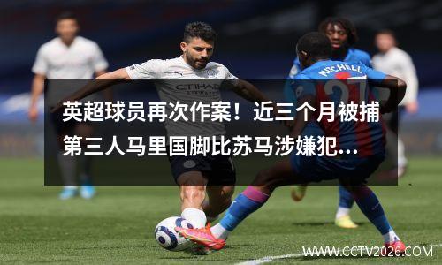 英超球员再次作案！近三个月被捕第三人马里国脚比苏马涉嫌犯罪