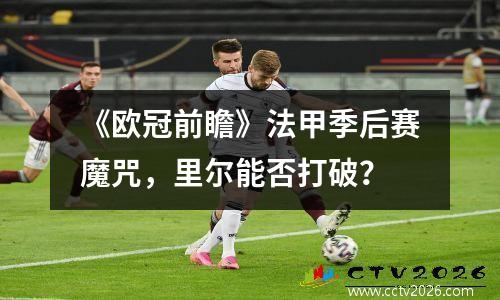 《欧冠前瞻》法甲季后赛魔咒，里尔能否打破？