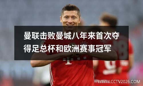 曼联击败曼城八年来首次夺得足总杯和欧洲赛事冠军