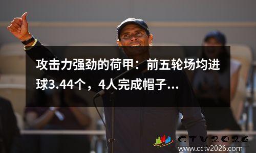 攻击力强劲的荷甲：前五轮场均进球3.44个，4人完成帽子戏法