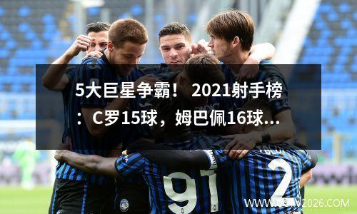 5大巨星争霸！ 2021射手榜：C罗15球，姆巴佩16球，梅西在哪里？